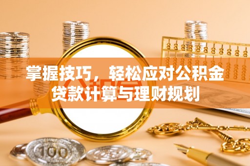 铜川掌握技巧，轻松应对公积金贷款计算与理财规划