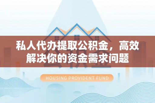 铜川私人代办提取公积金，高效解决你的资金需求问题
