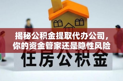 铜川揭秘公积金提取代办公司，你的资金管家还是隐性风险？
