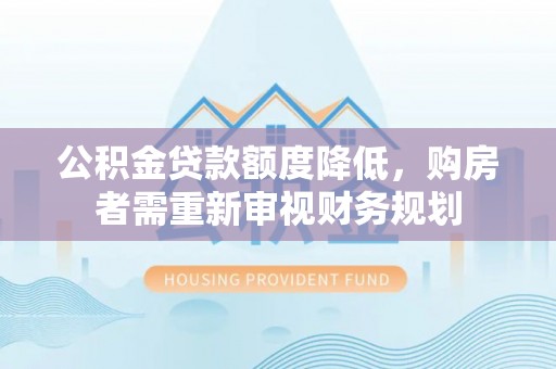 铜川公积金贷款额度降低，购房者需重新审视财务规划