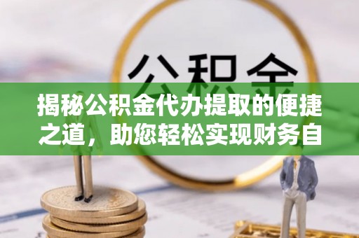 铜川揭秘公积金代办提取的便捷之道，助您轻松实现财务自由