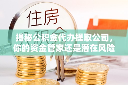 铜川揭秘公积金代办提取公司，你的资金管家还是潜在风险？