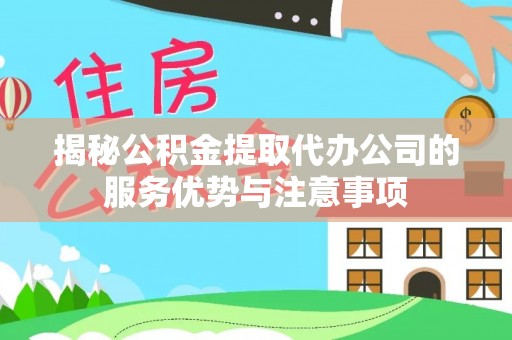铜川揭秘公积金提取代办公司的服务优势与注意事项