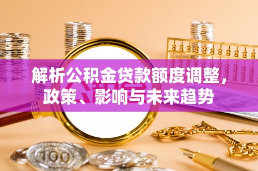 铜川解析公积金贷款额度调整，政策、影响与未来趋势