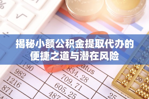 铜川揭秘小额公积金提取代办的便捷之道与潜在风险