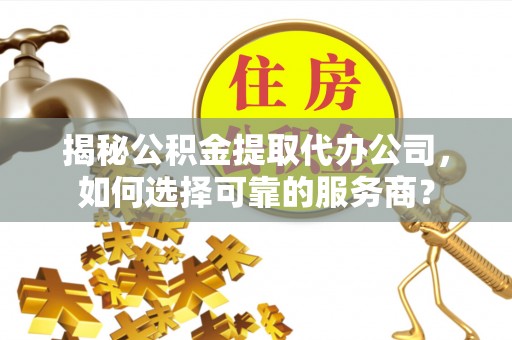 铜川揭秘公积金提取代办公司，如何选择可靠的服务商？