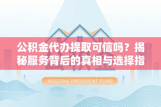 铜川公积金代办提取可信吗？揭秘服务背后的真相与选择指南