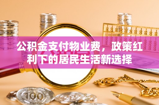 铜川公积金支付物业费，政策红利下的居民生活新选择