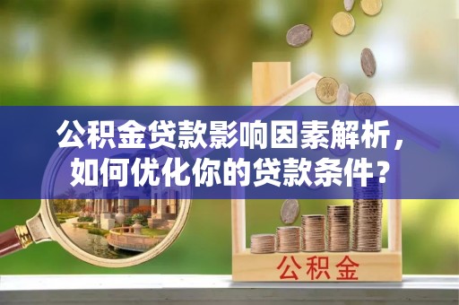铜川公积金贷款影响因素解析，如何优化你的贷款条件？