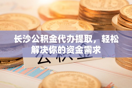 铜川长沙公积金代办提取，轻松解决你的资金需求
