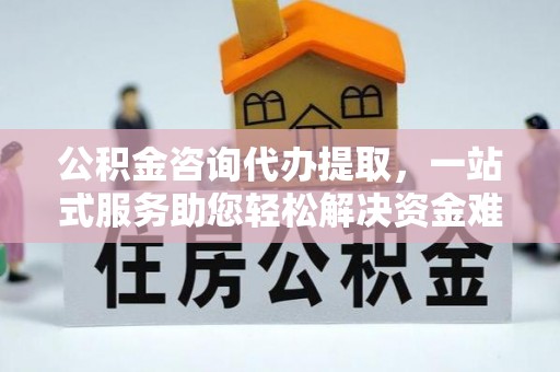 铜川公积金咨询代办提取，一站式服务助您轻松解决资金难题