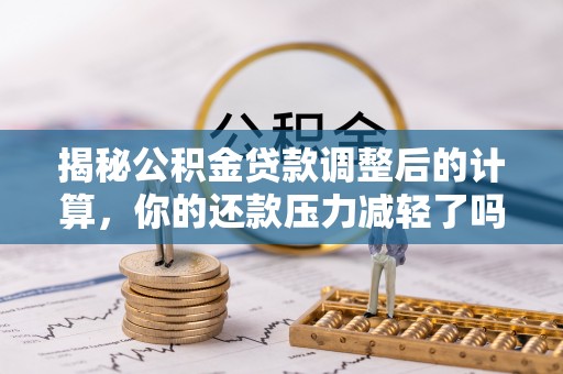 铜川揭秘公积金贷款调整后的计算，你的还款压力减轻了吗？