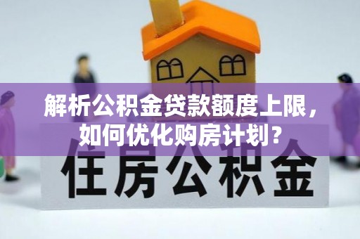 铜川解析公积金贷款额度上限，如何优化购房计划？