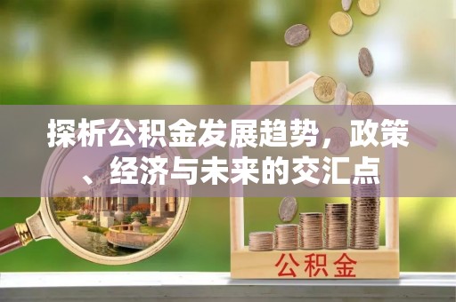 铜川探析公积金发展趋势，政策、经济与未来的交汇点