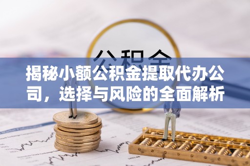 铜川揭秘小额公积金提取代办公司，选择与风险的全面解析