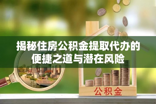 铜川揭秘住房公积金提取代办的便捷之道与潜在风险