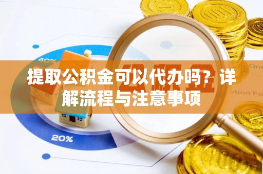 铜川提取公积金可以代办吗？详解流程与注意事项