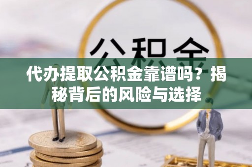 铜川代办提取公积金靠谱吗？揭秘背后的风险与选择
