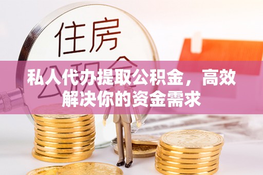 铜川私人代办提取公积金，高效解决你的资金需求