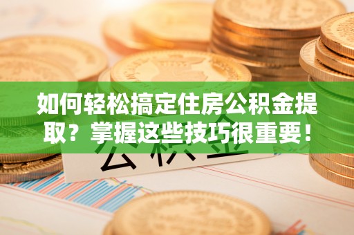 铜川如何轻松搞定住房公积金提取？掌握这些技巧很重要！