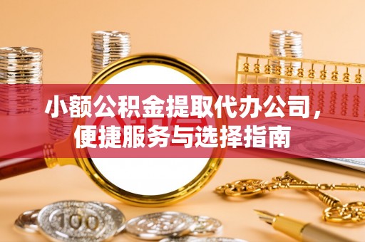 铜川小额公积金提取代办公司，便捷服务与选择指南