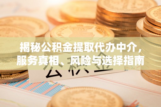 铜川揭秘公积金提取代办中介，服务真相、风险与选择指南