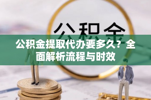 铜川公积金提取代办要多久？全面解析流程与时效