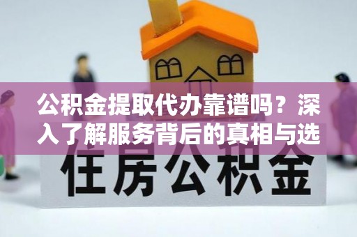 铜川公积金提取代办靠谱吗？深入了解服务背后的真相与选择指南