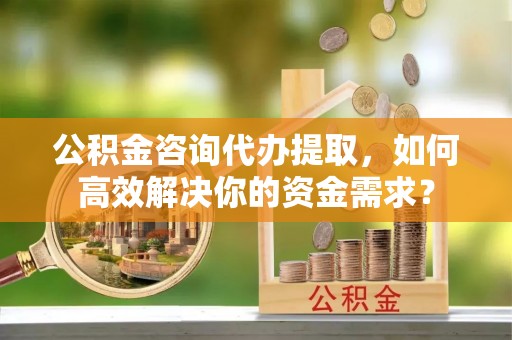 铜川公积金咨询代办提取，如何高效解决你的资金需求？