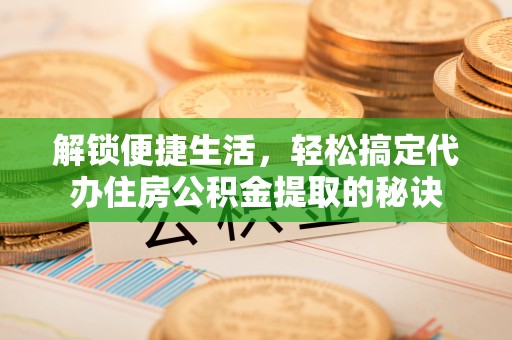 铜川解锁便捷生活，轻松搞定代办住房公积金提取的秘诀