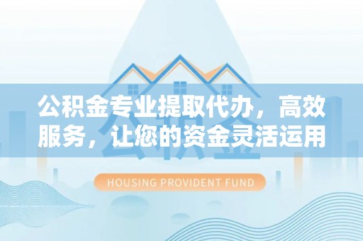 铜川公积金专业提取代办，高效服务，让您的资金灵活运用