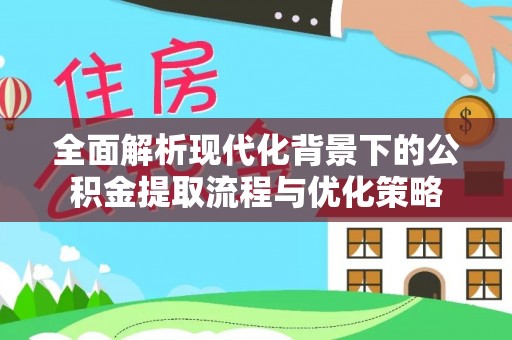 铜川全面解析现代化背景下的公积金提取流程与优化策略