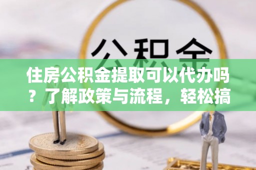 铜川住房公积金提取可以代办吗？了解政策与流程，轻松搞定公积金提取