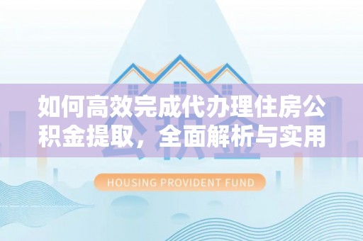 铜川如何高效完成代办理住房公积金提取，全面解析与实用技巧