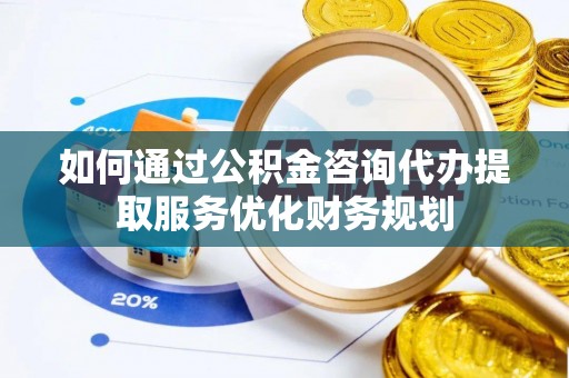 铜川如何通过公积金咨询代办提取服务优化财务规划