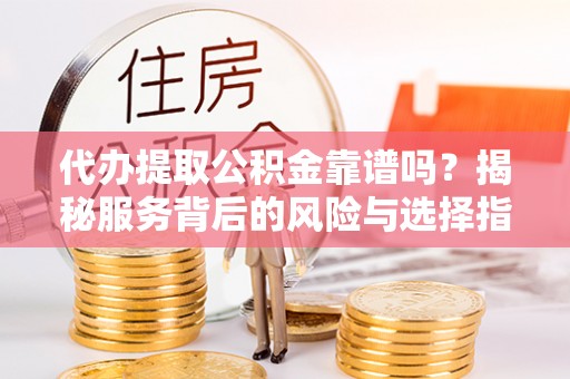 铜川代办提取公积金靠谱吗？揭秘服务背后的风险与选择指南
