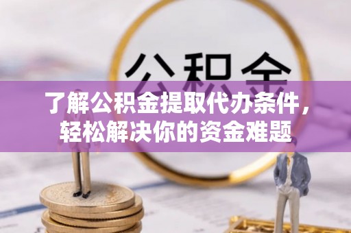 铜川了解公积金提取代办条件，轻松解决你的资金难题