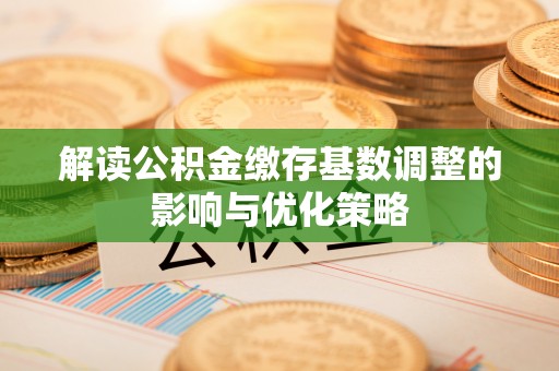 铜川解读公积金缴存基数调整的影响与优化策略