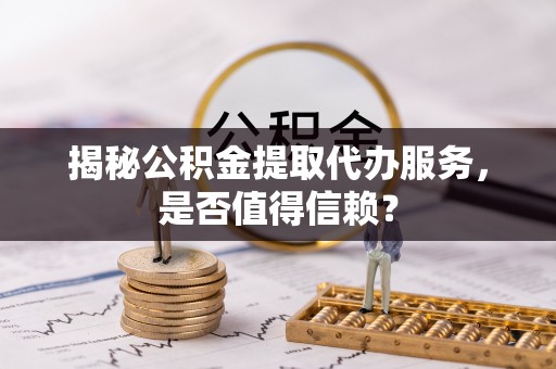 铜川揭秘公积金提取代办服务，是否值得信赖？