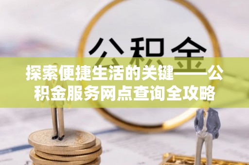 铜川探索便捷生活的关键——公积金服务网点查询全攻略