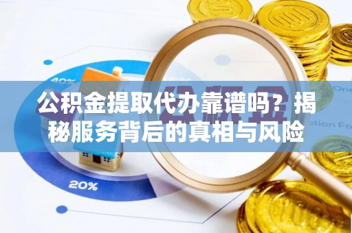 铜川公积金提取代办靠谱吗？揭秘服务背后的真相与风险