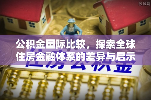 铜川公积金国际比较，探索全球住房金融体系的差异与启示