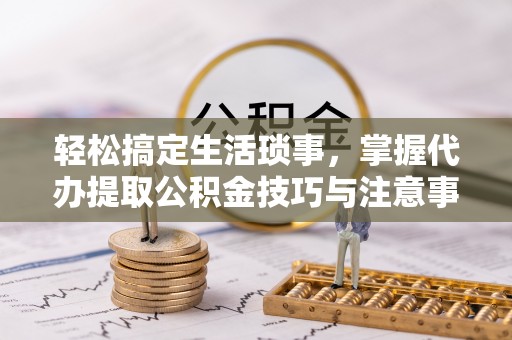 铜川轻松搞定生活琐事，掌握代办提取公积金技巧与注意事项