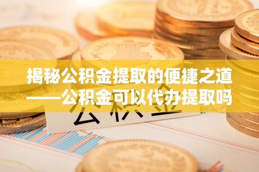 铜川揭秘公积金提取的便捷之道——公积金可以代办提取吗？