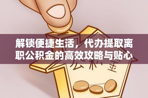 铜川解锁便捷生活，代办提取离职公积金的高效攻略与贴心建议
