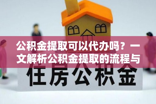 铜川公积金提取可以代办吗？一文解析公积金提取的流程与注意事项