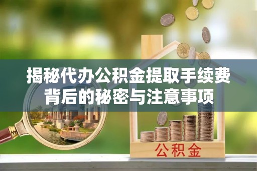 铜川揭秘代办公积金提取手续费背后的秘密与注意事项