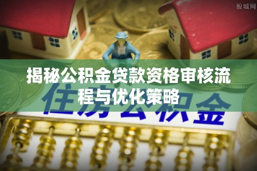 铜川揭秘公积金贷款资格审核流程与优化策略