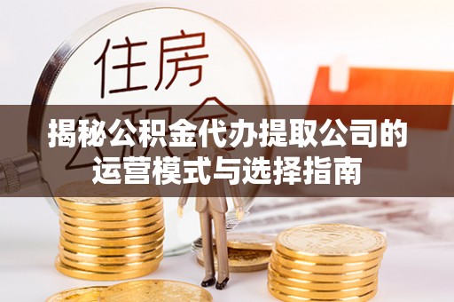 铜川揭秘公积金代办提取公司的运营模式与选择指南