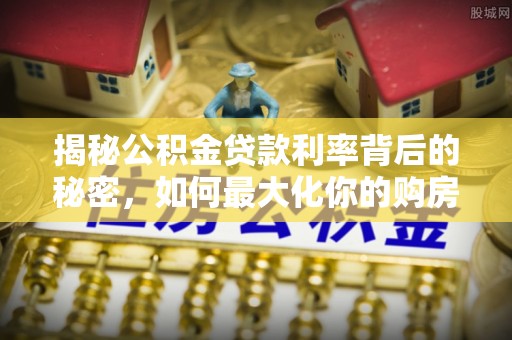 铜川揭秘公积金贷款利率背后的秘密，如何最大化你的购房优势